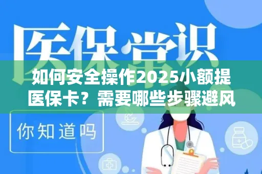 如何安全操作2025小额提医保卡？需要哪些步骤避风险？